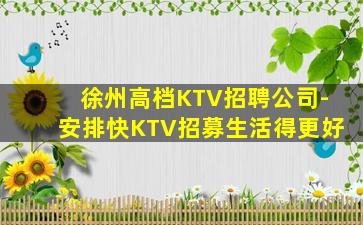 徐州高档KTV招聘公司-安排快KTV招募生活得更好